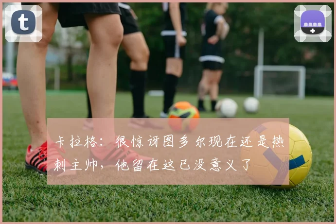 卡拉格：很惊讶图多尔现在还是热刺主帅，他留在这已没意义了